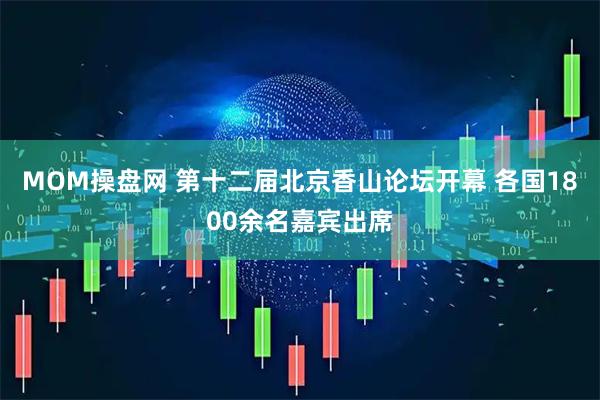 MOM操盘网 第十二届北京香山论坛开幕 各国1800余名嘉宾出席