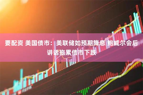 要配资 美国债市：美联储如预期降息 鲍威尔会后讲话拖累债市下跌
