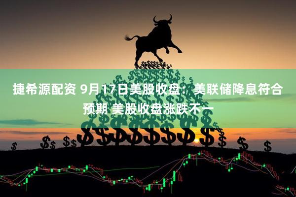 捷希源配资 9月17日美股收盘：美联储降息符合预期 美股收盘涨跌不一