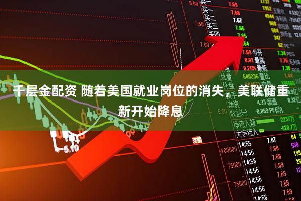 千层金配资 随着美国就业岗位的消失，美联储重新开始降息