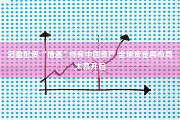 冠盈配资 “借基”持有中国资产 全球资金再布局大幕开启