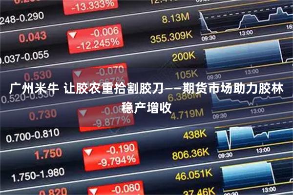 广州米牛 让胶农重拾割胶刀——期货市场助力胶林稳产增收