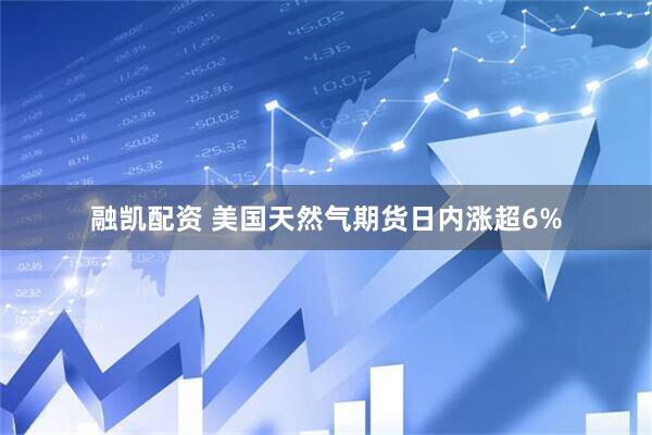 融凯配资 美国天然气期货日内涨超6%