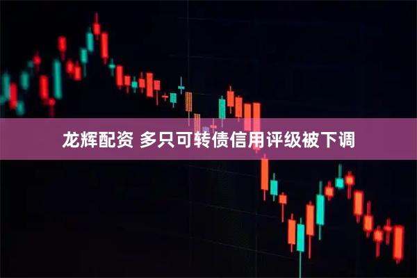 龙辉配资 多只可转债信用评级被下调