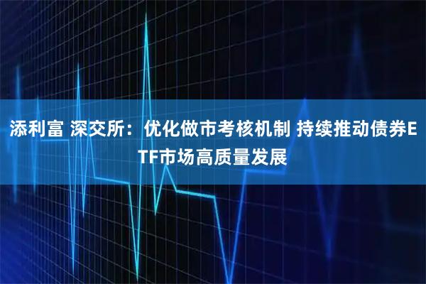 添利富 深交所：优化做市考核机制 持续推动债券ETF市场高质量发展