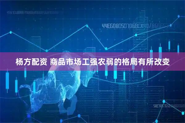 杨方配资 商品市场工强农弱的格局有所改变