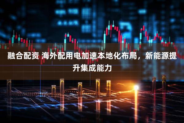 融合配资 海外配用电加速本地化布局，新能源提升集成能力