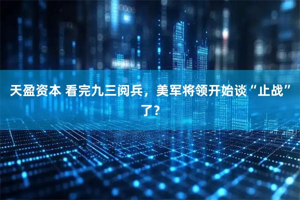 天盈资本 看完九三阅兵，美军将领开始谈“止战”了？
