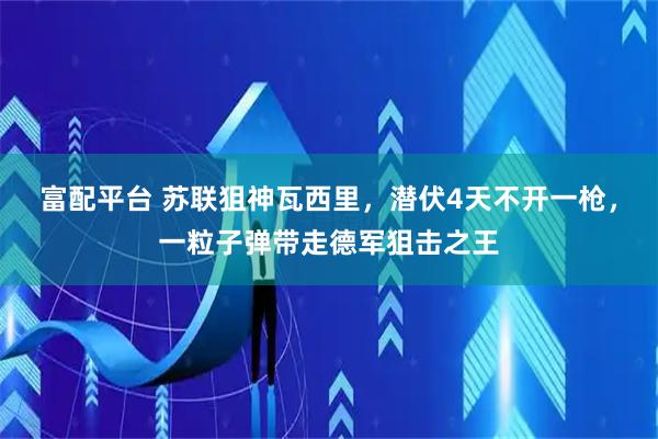 富配平台 苏联狙神瓦西里，潜伏4天不开一枪，一粒子弹带走德军狙击之王