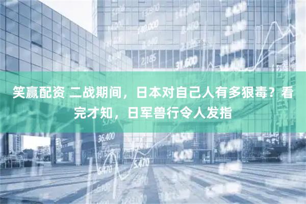 笑赢配资 二战期间，日本对自己人有多狠毒？看完才知，日军兽行令人发指
