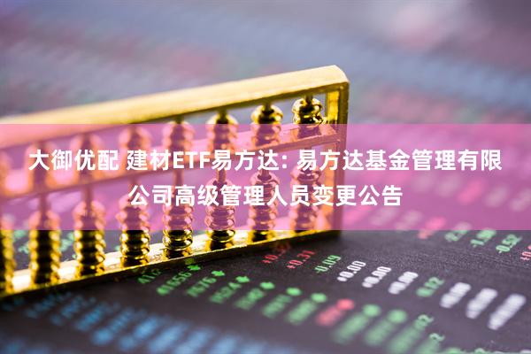 大御优配 建材ETF易方达: 易方达基金管理有限公司高级管理人员变更公告