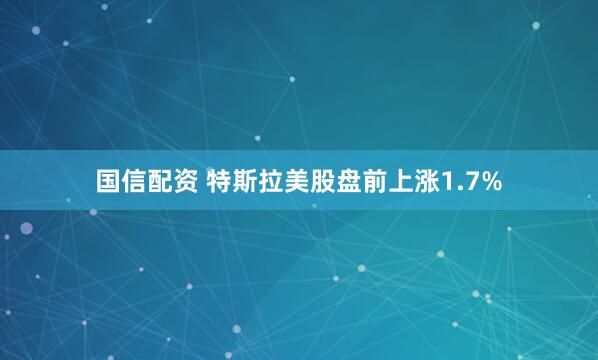 国信配资 特斯拉美股盘前上涨1.7%