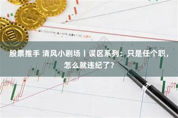 股票推手 清风小剧场丨误区系列:只是任个职,怎么就违纪了?