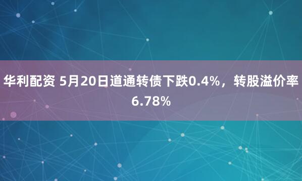 华利配资 5月20日道通转债下跌0.4%，转股溢价率6.78%