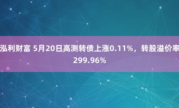 泓利财富 5月20日高测转债上涨0.11%，转股溢价率299.96%