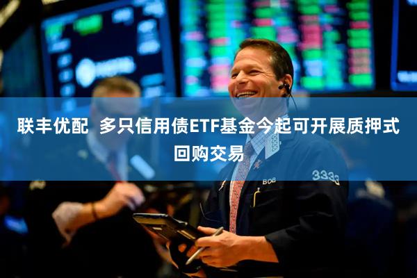 联丰优配  多只信用债ETF基金今起可开展质押式回购交易