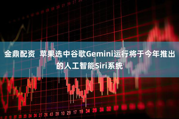 金鼎配资  苹果选中谷歌Gemini运行将于今年推出的人工智能Siri系统