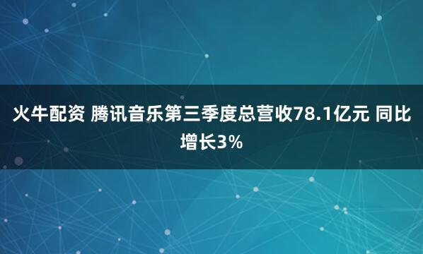 火牛配资 腾讯音乐第三季度总营收78.1亿元 同比增长3%