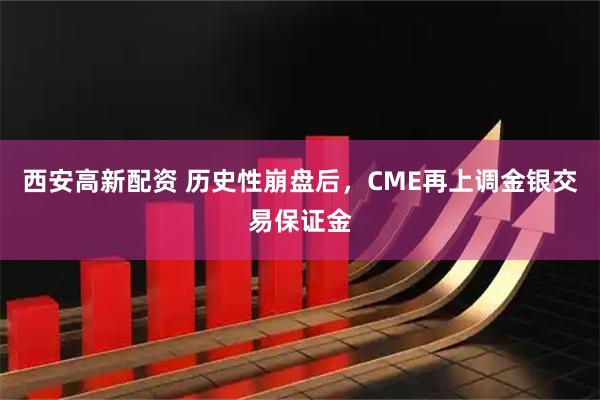 西安高新配资 历史性崩盘后，CME再上调金银交易保证金