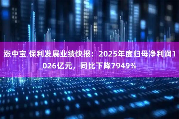 涨中宝 保利发展业绩快报：2025年度归母净利润1026亿元，同比下降7949%