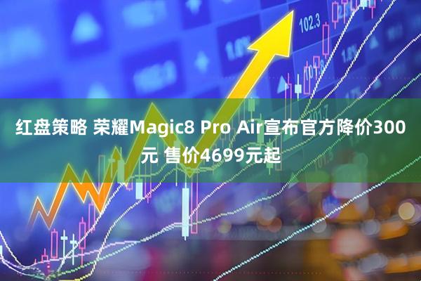 红盘策略 荣耀Magic8 Pro Air宣布官方降价300元 售价4699元起