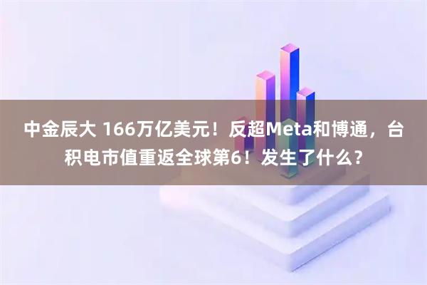 中金辰大 166万亿美元！反超Meta和博通，台积电市值重返全球第6！发生了什么？