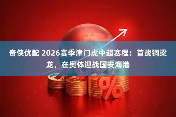 奇侠优配 2026赛季津门虎中超赛程：首战铜梁龙，在奥体迎战国安海港