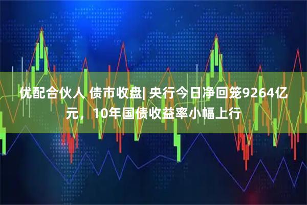 优配合伙人 债市收盘| 央行今日净回笼9264亿元,10年国债收益率小幅上行