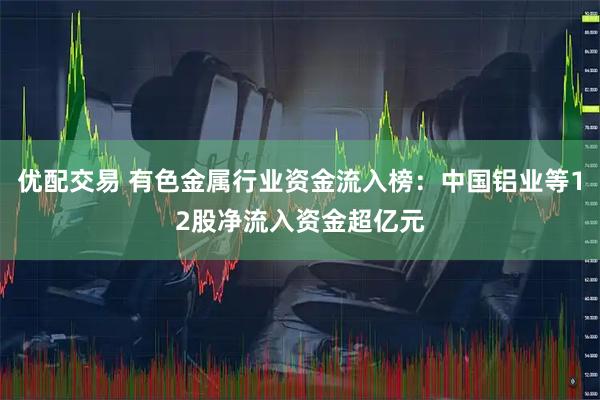 优配交易 有色金属行业资金流入榜:中国铝业等12股净流入资金超亿元