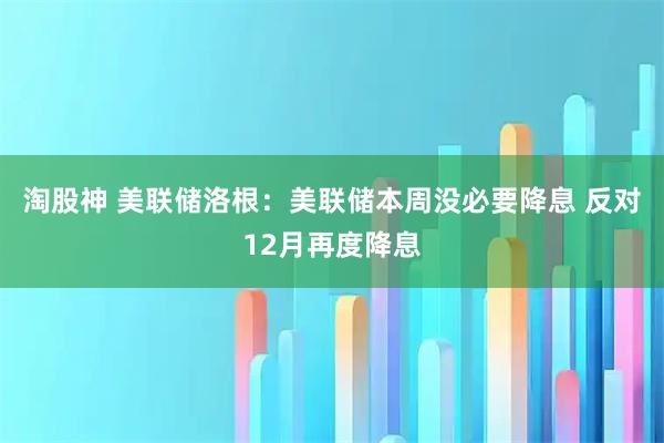 淘股神 美联储洛根:美联储本周没必要降息 反对12月再度降息