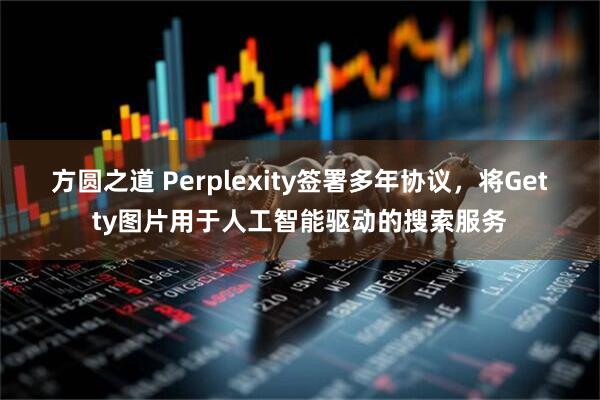 方圆之道 Perplexity签署多年协议,将Getty图片用于人工智能驱动的搜索服务