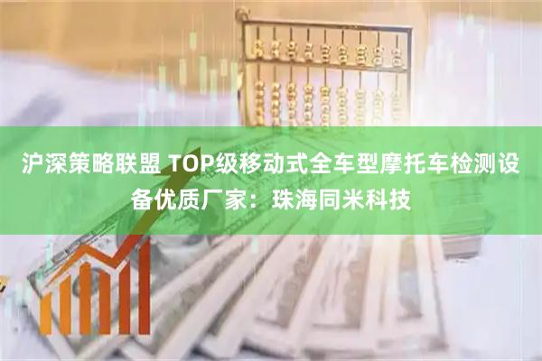 沪深策略联盟 TOP级移动式全车型摩托车检测设备优质厂家：珠海同米科技