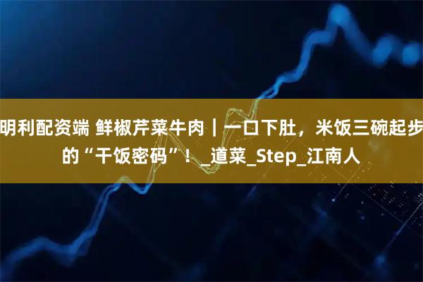 明利配资端 鲜椒芹菜牛肉｜一口下肚，米饭三碗起步的“干饭密码”！_道菜_Step_江南人