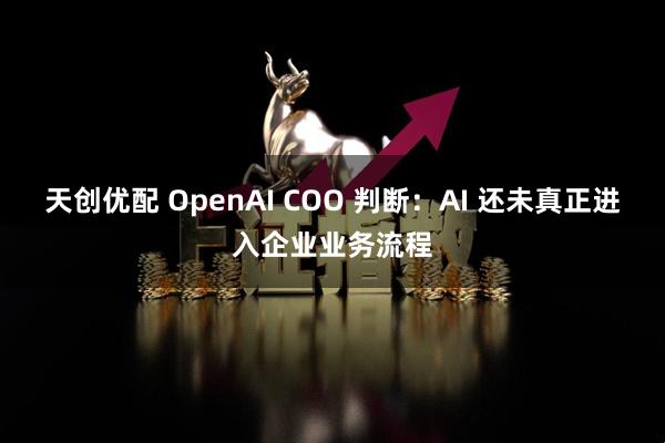天创优配 OpenAI COO 判断：AI 还未真正进入企业业务流程