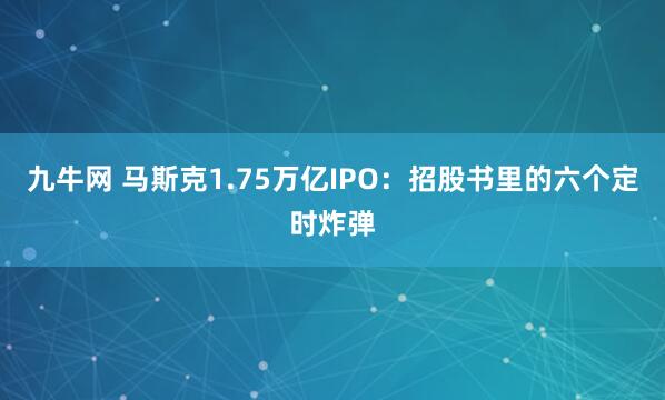 九牛网 马斯克1.75万亿IPO：招股书里的六个定时炸弹