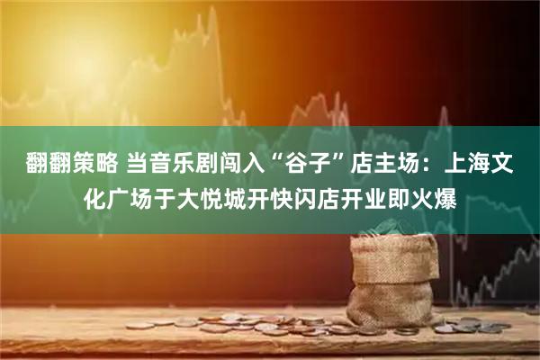 翻翻策略 当音乐剧闯入“谷子”店主场：上海文化广场于大悦城开快闪店开业即火爆
