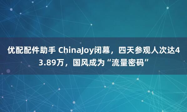 优配配件助手 ChinaJoy闭幕，四天参观人次达43.89万，国风成为“流量密码”