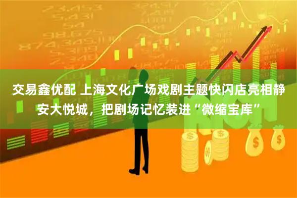 交易鑫优配 上海文化广场戏剧主题快闪店亮相静安大悦城，把剧场记忆装进“微缩宝库”